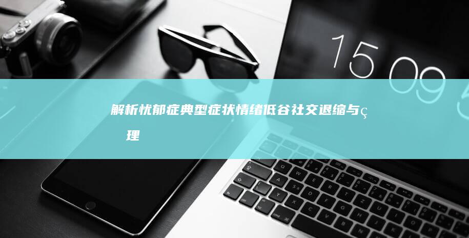 解析忧郁症典型症状：情绪低谷、社交退缩与生理变化