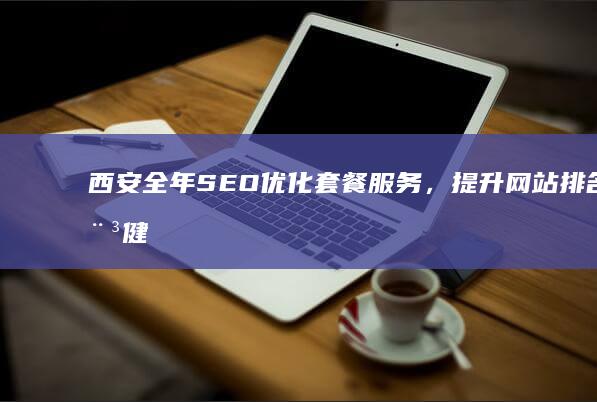 西安全年SEO优化套餐服务，提升网站排名稳健增长